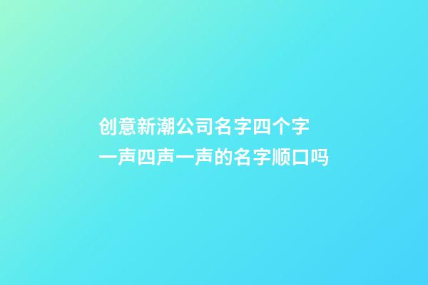 创意新潮公司名字四个字 一声四声一声的名字顺口吗